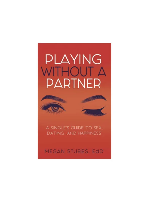 Playing Without A Partner: A Singles’ Guide to Sex, Dating, and Happiness By Megan Stubbs